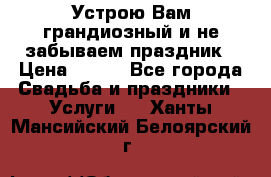 Устрою Вам грандиозный и не забываем праздник › Цена ­ 900 - Все города Свадьба и праздники » Услуги   . Ханты-Мансийский,Белоярский г.